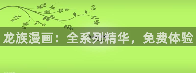 羞羞动画漫：龙族漫画：全系列精华，免费体验