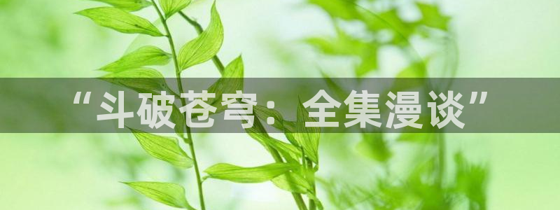 东京复仇者羞羞动漫：“斗破苍穹：全集漫谈”